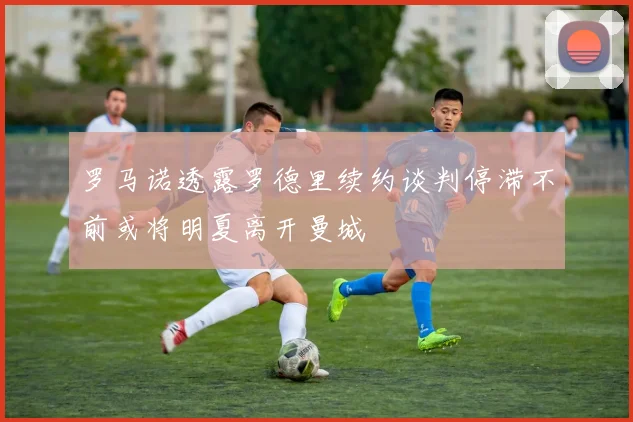 罗马诺透露罗德里续约谈判停滞不前或将明夏离开曼城