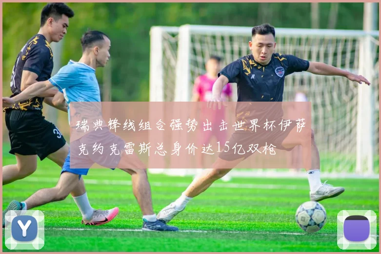 瑞典锋线组合强势出击世界杯伊萨克约克雷斯总身价达15亿双枪