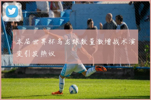 本届世界杯乌龙球数量激增战术演变引发热议