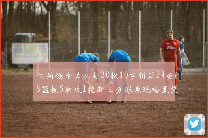 伦纳德全力以赴20投10中斩获24分8篮板5助攻1抢断三分球表现略显失常