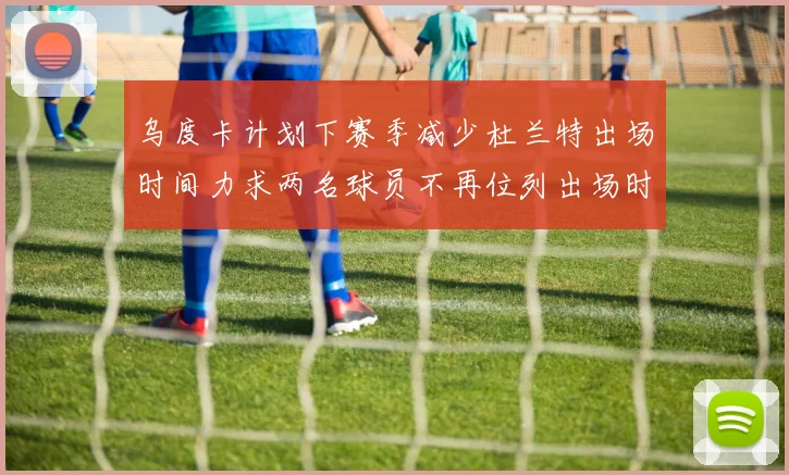 乌度卡计划下赛季减少杜兰特出场时间力求两名球员不再位列出场时间前五
