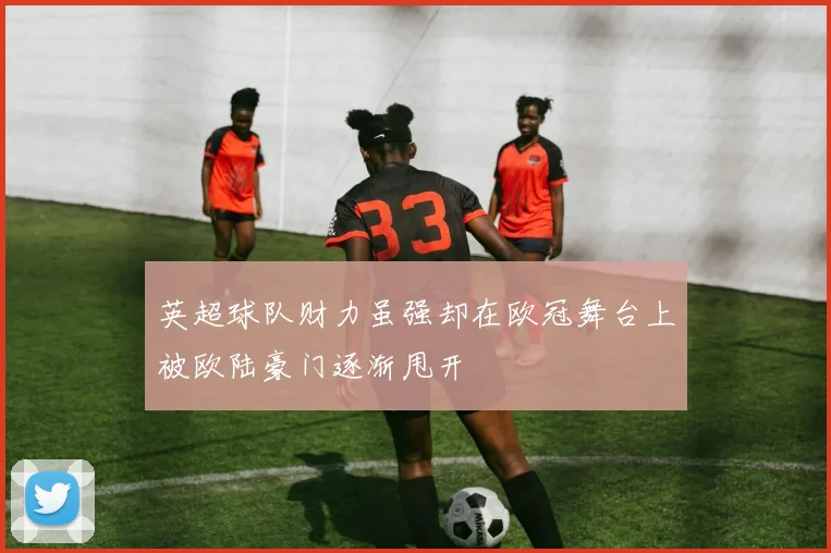 英超球队财力虽强却在欧冠舞台上被欧陆豪门逐渐甩开