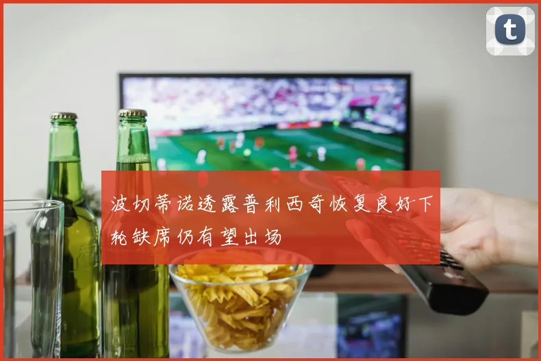 波切蒂诺透露普利西奇恢复良好下轮缺席仍有望出场