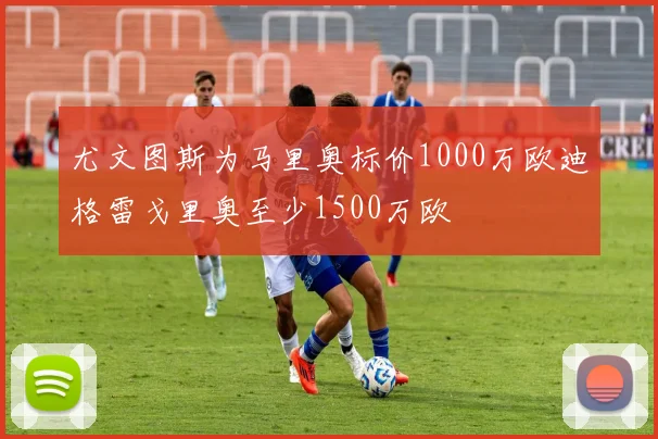 尤文图斯为马里奥标价1000万欧迪格雷戈里奥至少1500万欧