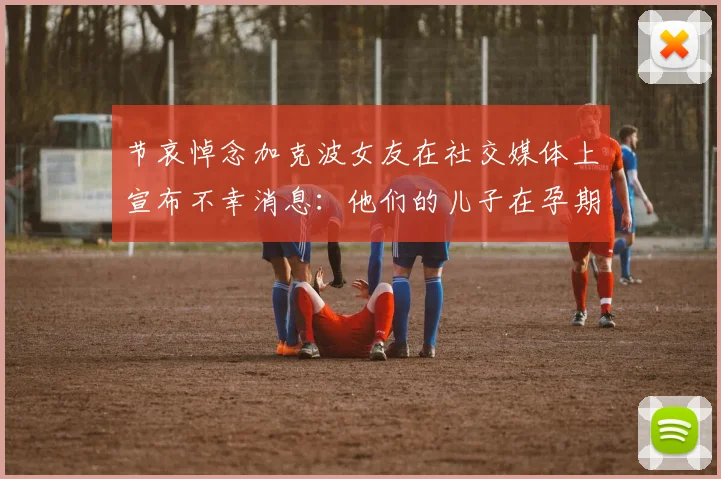 节哀悼念加克波女友在社交媒体上宣布不幸消息：他们的儿子在孕期夭折
