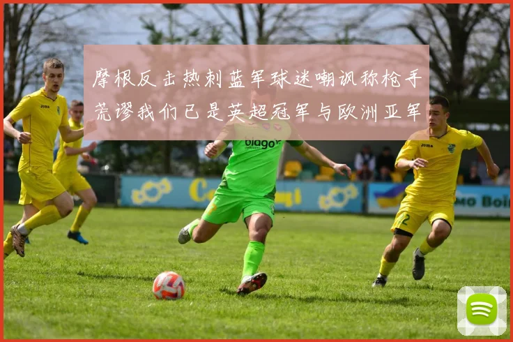 摩根反击热刺蓝军球迷嘲讽称枪手荒谬我们已是英超冠军与欧洲亚军