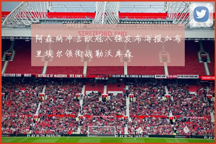 阿森纳冲击欧冠八强发布海报加布里埃尔领衔战勒沃库森