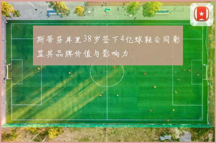 斯蒂芬库里38岁签下4亿球鞋合同彰显其品牌价值与影响力