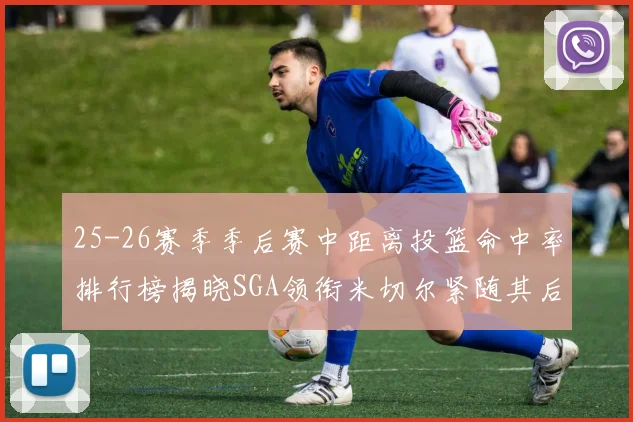 25-26赛季季后赛中距离投篮命中率排行榜揭晓SGA领衔米切尔紧随其后哈登位列第五