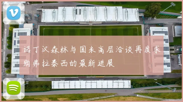 诺丁汉森林与国米高层洽谈再度求购弗拉泰西的最新进展