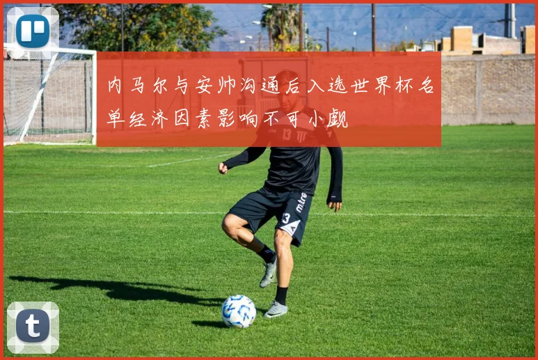 内马尔与安帅沟通后入选世界杯名单经济因素影响不可小觑