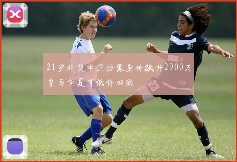 21岁科莫中卫拉蒙身价飙升2900万皇马今夏可低价回购
