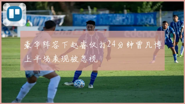 豪华阵容下赵睿仅打24分钟曾凡博上半场表现被忽视