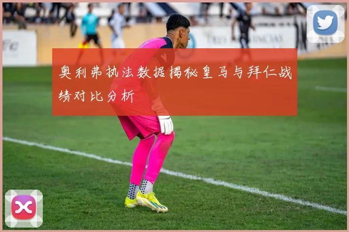 奥利弗执法数据揭秘皇马与拜仁战绩对比分析