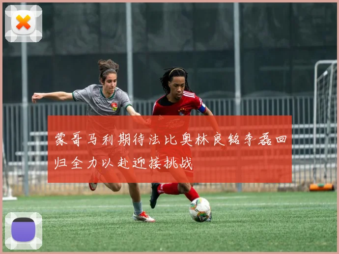 蒙哥马利期待法比奥林良铭李磊回归全力以赴迎接挑战