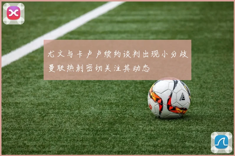 尤文与卡卢卢续约谈判出现小分歧曼联热刺密切关注其动态