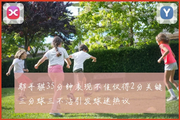 鄢手骐35分钟表现不佳仅得2分关键三分球三不沾引发球迷热议