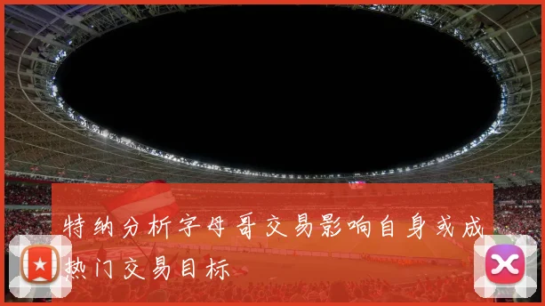 特纳分析字母哥交易影响自身或成热门交易目标