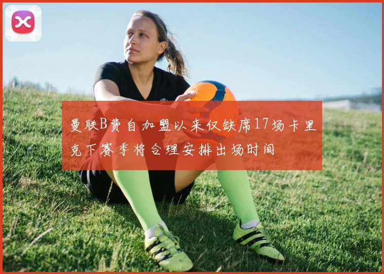 曼联B费自加盟以来仅缺席17场卡里克下赛季将合理安排出场时间