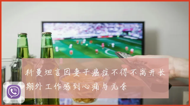 科曼坦言因妻子癌症不得不离开长期外工作感到心痛与无奈