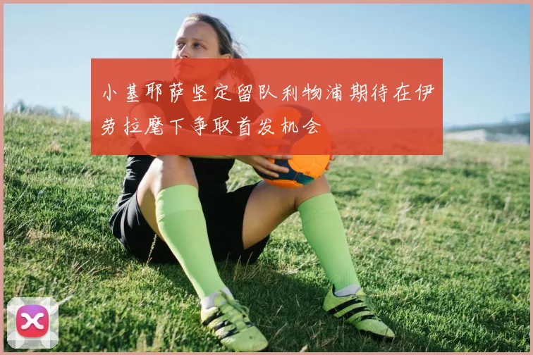小基耶萨坚定留队利物浦期待在伊劳拉麾下争取首发机会
