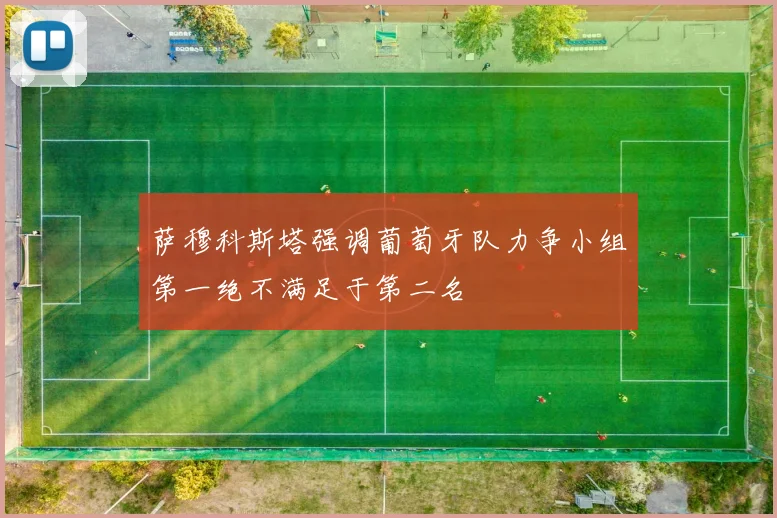 萨穆科斯塔强调葡萄牙队力争小组第一绝不满足于第二名