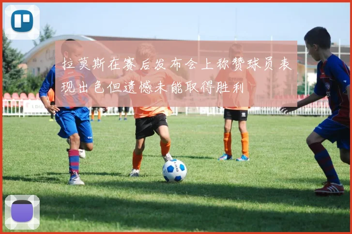 拉莫斯在赛后发布会上称赞球员表现出色但遗憾未能取得胜利