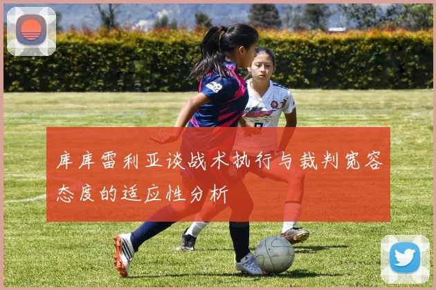 库库雷利亚谈战术执行与裁判宽容态度的适应性分析