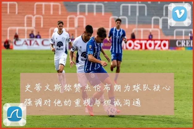 史蒂文斯称赞杰伦布朗为球队核心强调对他的重视与坦诚沟通