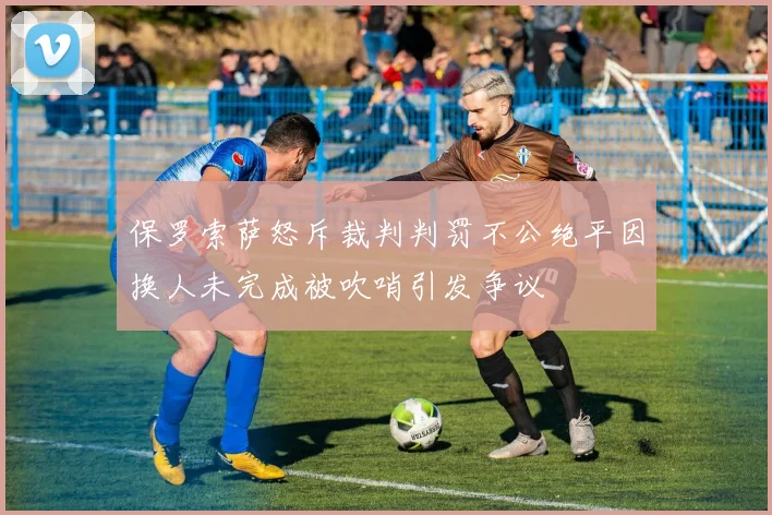 保罗索萨怒斥裁判判罚不公绝平因换人未完成被吹哨引发争议