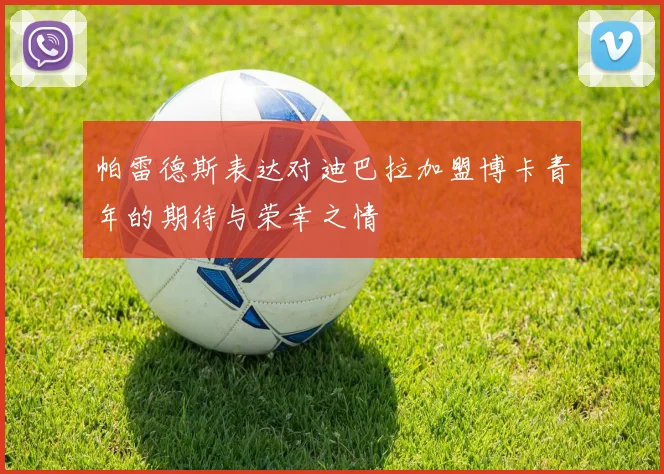 帕雷德斯表达对迪巴拉加盟博卡青年的期待与荣幸之情