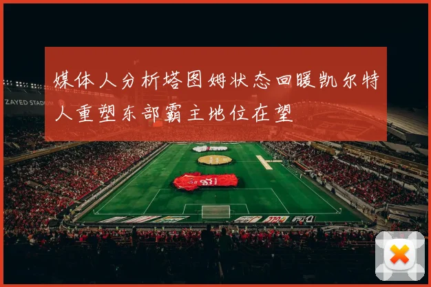 媒体人分析塔图姆状态回暖凯尔特人重塑东部霸主地位在望