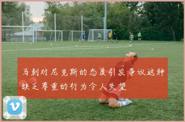 马刺对尼克斯的态度引发争议这种缺乏尊重的行为令人失望