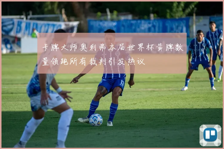 卡牌大师奥利弗本届世界杯黄牌数量领跑所有裁判引发热议