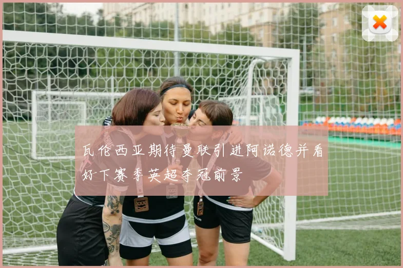 瓦伦西亚期待曼联引进阿诺德并看好下赛季英超夺冠前景