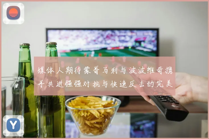 媒体人期待蒙哥马利与波波维奇携手共进强强对抗与快速反击的完美结合