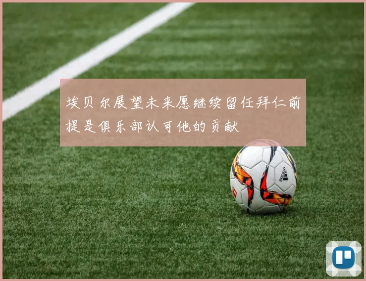 埃贝尔展望未来愿继续留任拜仁前提是俱乐部认可他的贡献