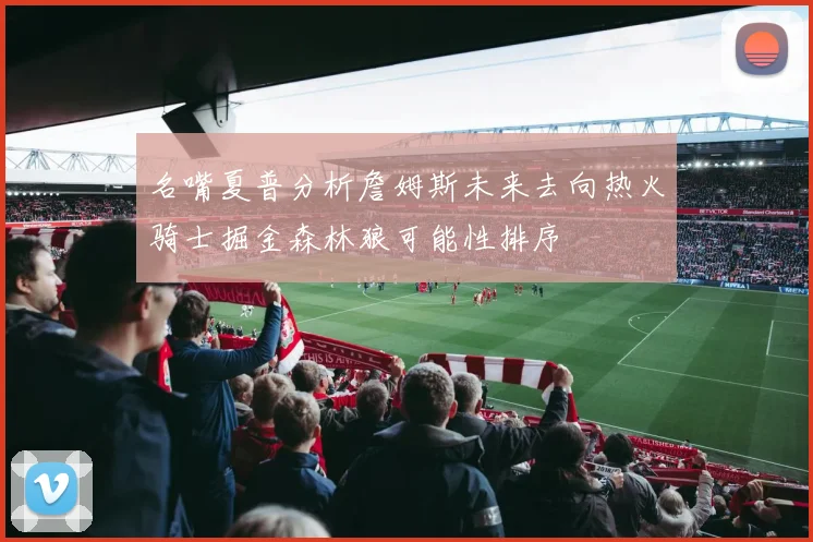 名嘴夏普分析詹姆斯未来去向热火骑士掘金森林狼可能性排序