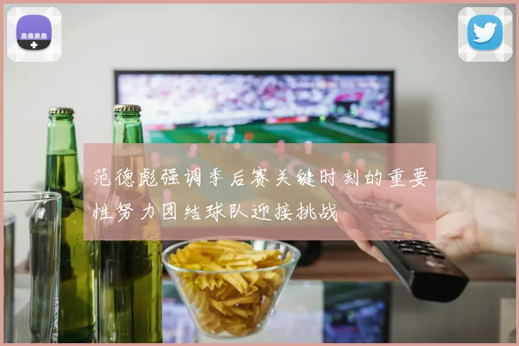 范德彪强调季后赛关键时刻的重要性努力团结球队迎接挑战