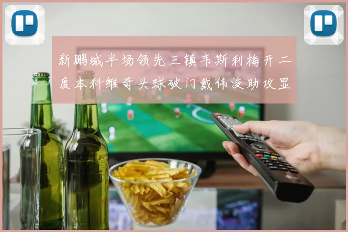 新鹏城半场领先三镇韦斯利梅开二度本科维奇头球破门戴伟浚助攻显神威