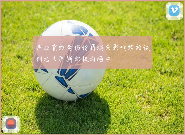弗拉霍维奇伤情再起或影响续约谈判尤文图斯积极沟通中