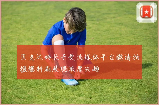贝克汉姆长子受流媒体平台邀请拍摄爆料剧展现浓厚兴趣